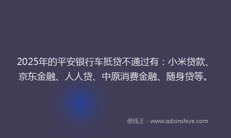 2025年的平安银行车抵贷不通过有：小米贷款、京东金融、人人贷、中原消费金融、随身贷等。