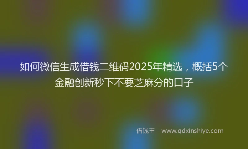 如何微信生成借钱二维码2025年精选，概括5个金融创新秒下不要芝麻分的口子