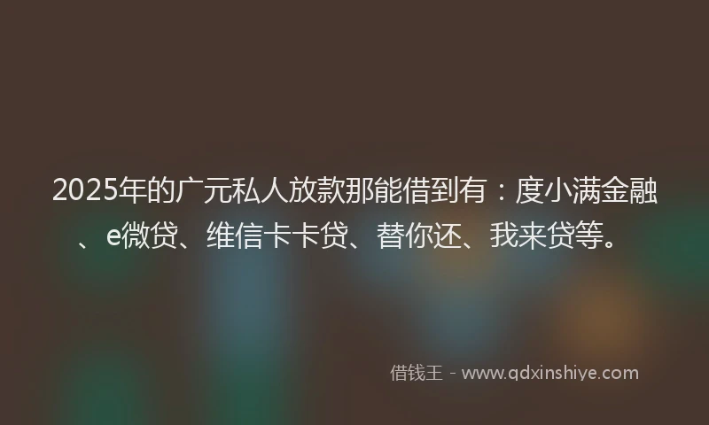 2025年的广元私人放款那能借到有：度小满金融、e微贷、维信卡卡贷、替你还、我来贷等。