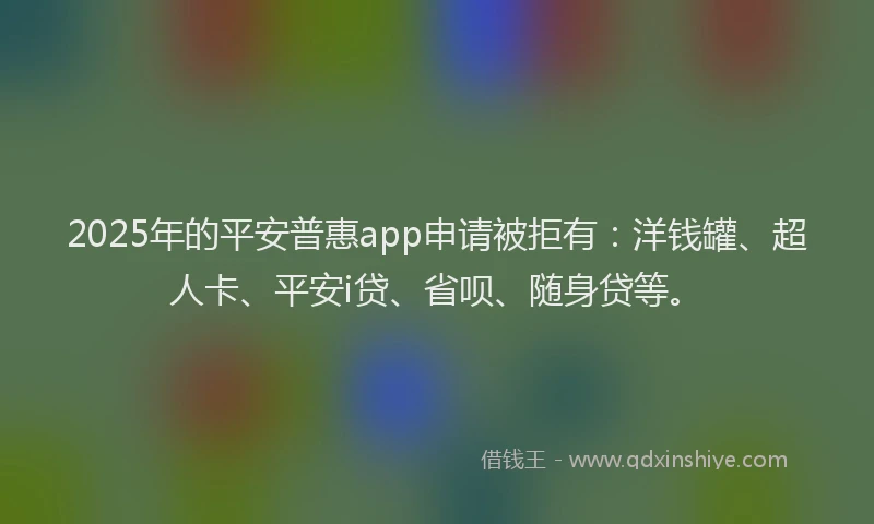 2025年的平安普惠app申请被拒有：洋钱罐、超人卡、平安i贷、省呗、随身贷等。