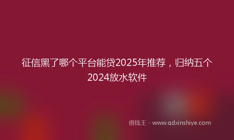 征信黑了哪个平台能贷2025年推荐，归纳五个2024放水软件