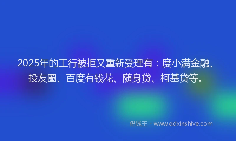 2025年的工行被拒又重新受理有：度小满金融、投友圈、百度有钱花、随身贷、柯基贷等。