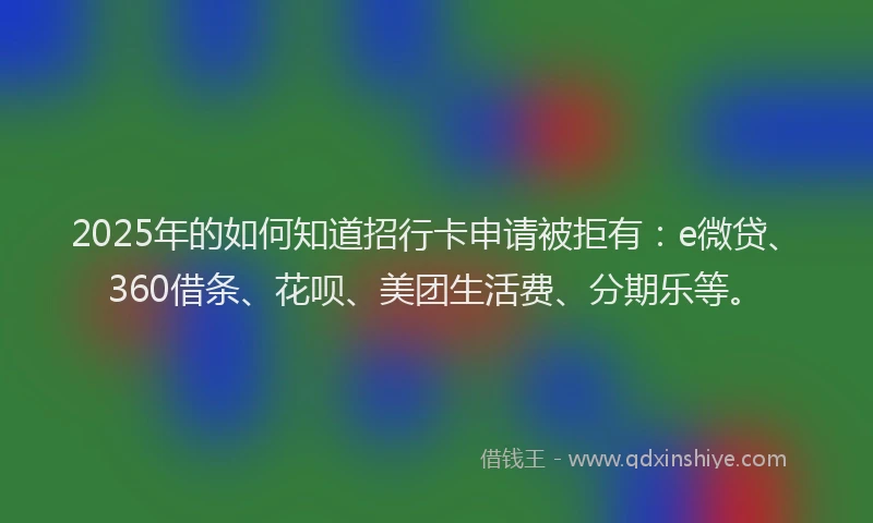 2025年的如何知道招行卡申请被拒有：e微贷、360借条、花呗、美团生活费、分期乐等。