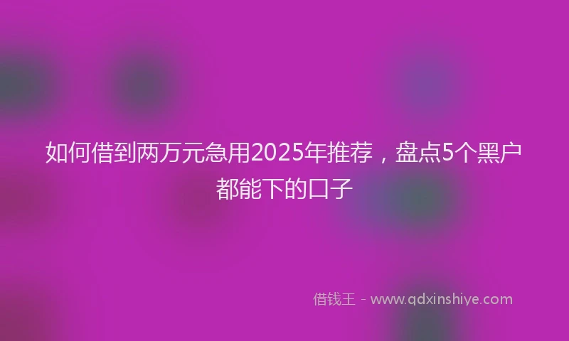 如何借到两万元急用2025年推荐，盘点5个黑户都能下的口子