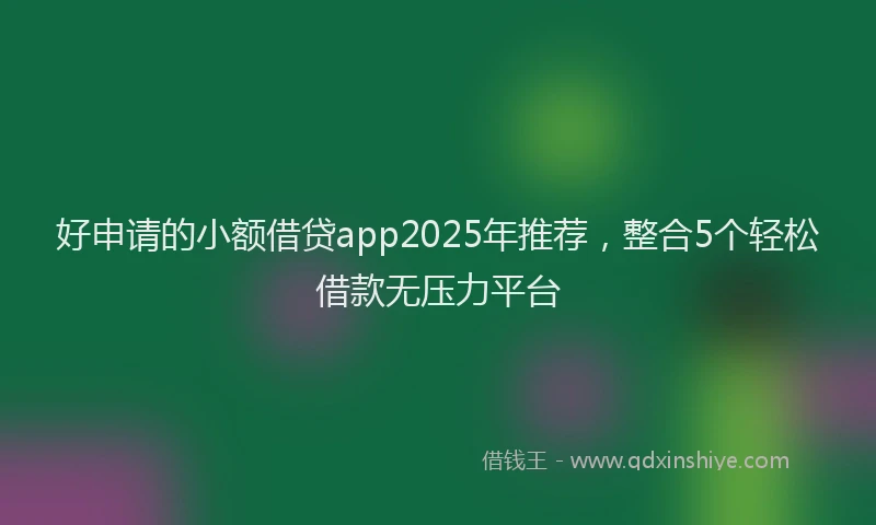 好申请的小额借贷app2025年推荐，整合5个轻松借款无压力平台