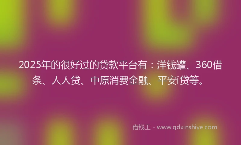 2025年的很好过的贷款平台有：洋钱罐、360借条、人人贷、中原消费金融、平安i贷等。