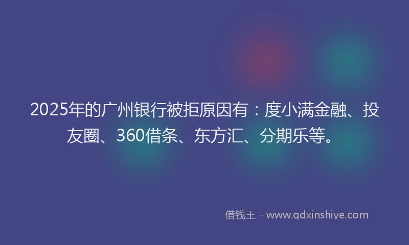 2025年的广州银行被拒原因有：度小满金融、投友圈、360借条、东方汇、分期乐等。