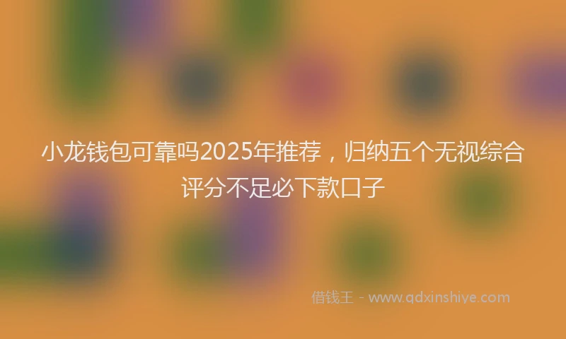 小龙钱包可靠吗2025年推荐，归纳五个无视综合评分不足必下款口子