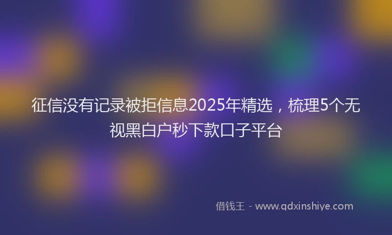 征信没有记录被拒信息2025年精选，梳理5个无视黑白户秒下款口子平台