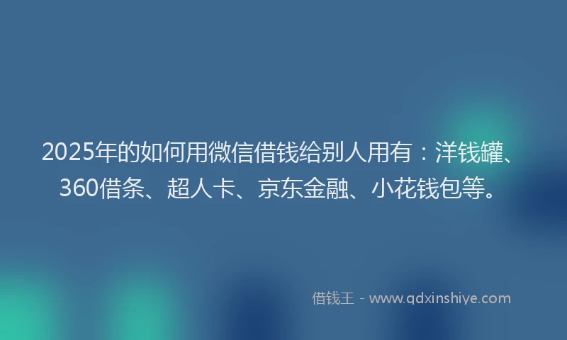 2025年的如何用微信借钱给别人用有：洋钱罐、360借条、超人卡、京东金融、小花钱包等。