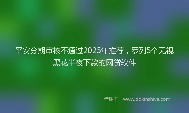平安分期审核不通过2025年推荐，罗列5个无视黑花半夜下款的网贷软件