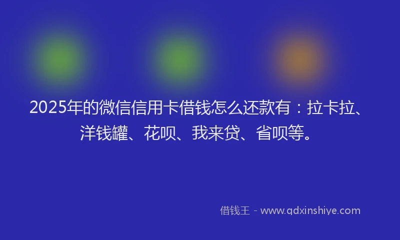 2025年的微信信用卡借钱怎么还款有：拉卡拉、洋钱罐、花呗、我来贷、省呗等。