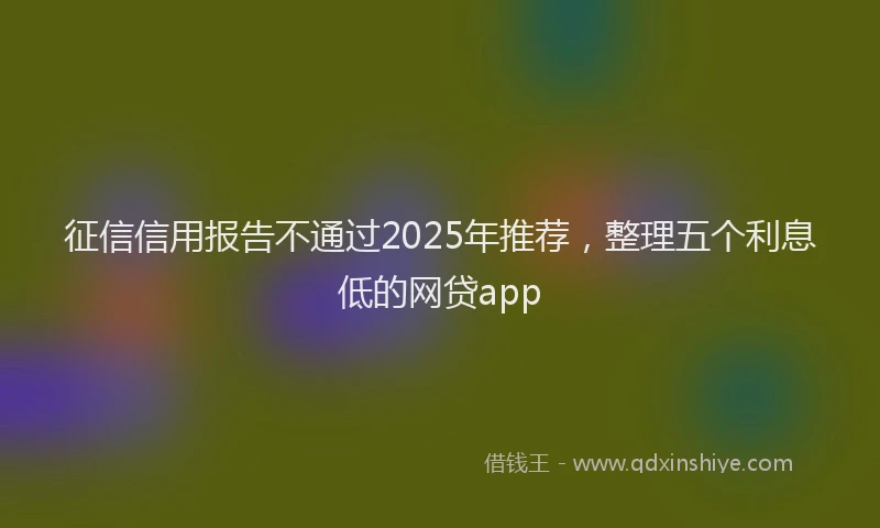 征信信用报告不通过2025年推荐，整理五个利息低的网贷app