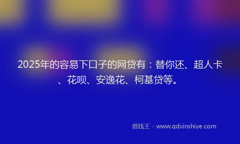 2025年的容易下口子的网贷有：替你还、超人卡、花呗、安逸花、柯基贷等。