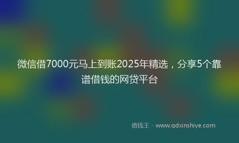 微信借7000元马上到账2025年精选，分享5个靠谱借钱的网贷平台