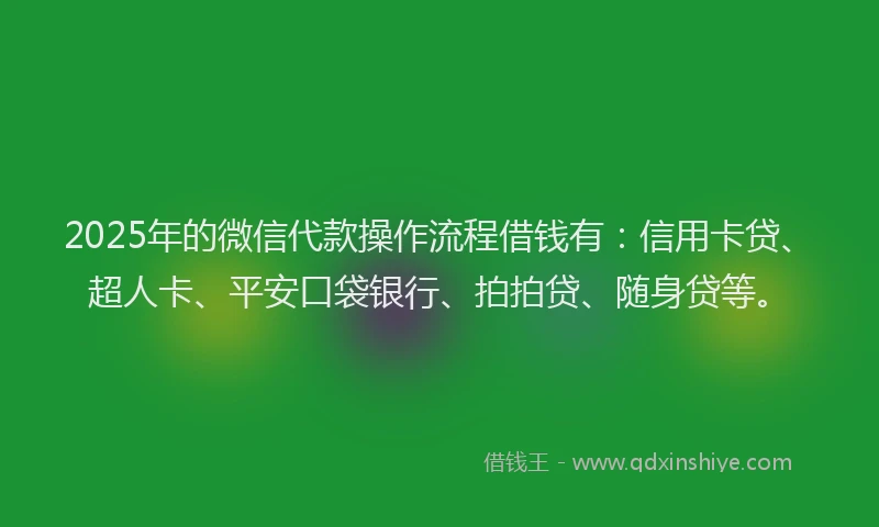 2025年的微信代款操作流程借钱有：信用卡贷、超人卡、平安口袋银行、拍拍贷、随身贷等。