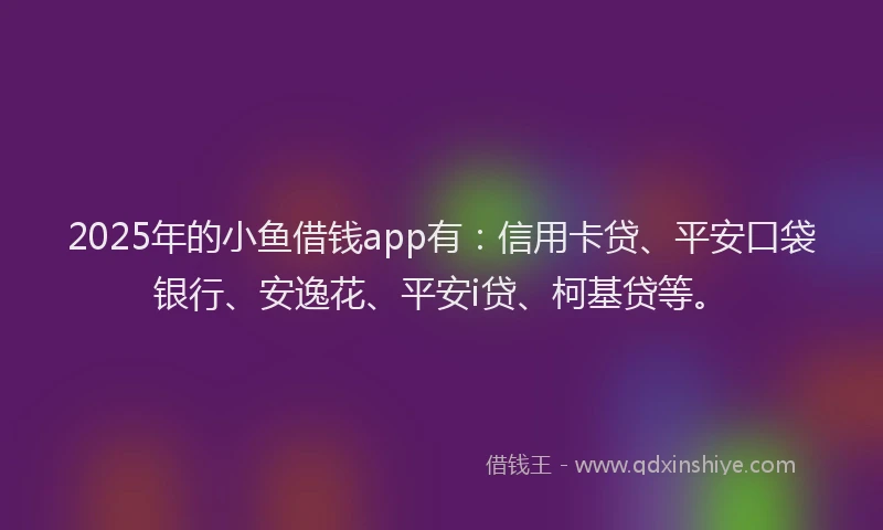 2025年的小鱼借钱app有：信用卡贷、平安口袋银行、安逸花、平安i贷、柯基贷等。