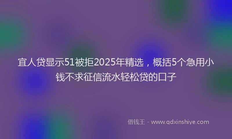 宜人贷显示51被拒2025年精选，概括5个急用小钱不求征信流水轻松贷的口子