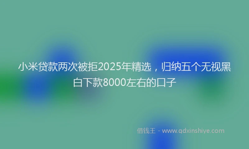 小米贷款两次被拒2025年精选，归纳五个无视黑白下款8000左右的口子