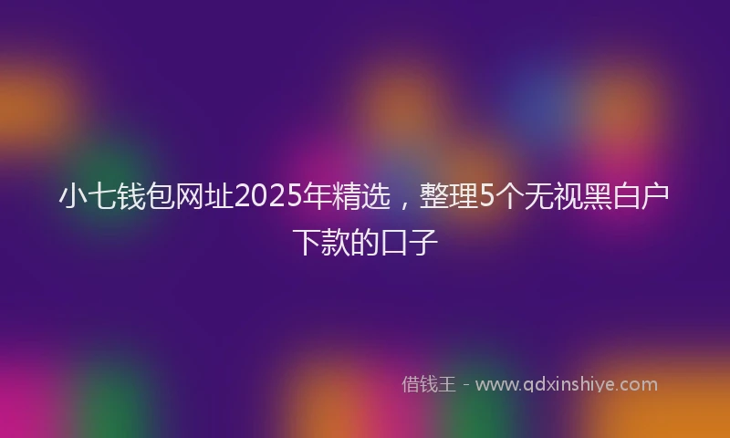 小七钱包网址2025年精选，整理5个无视黑白户下款的口子