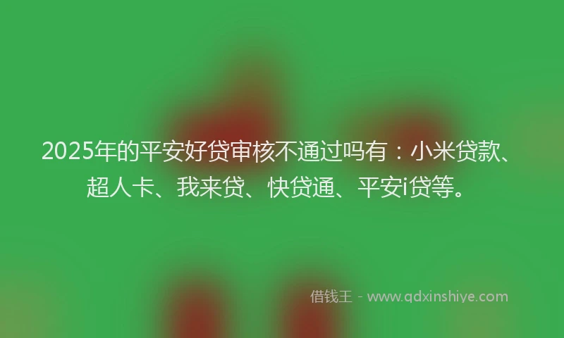 2025年的平安好贷审核不通过吗有：小米贷款、超人卡、我来贷、快贷通、平安i贷等。