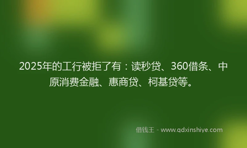 2025年的工行被拒了有：读秒贷、360借条、中原消费金融、惠商贷、柯基贷等。