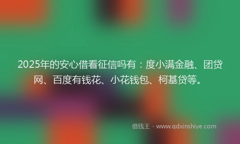 2025年的安心借看征信吗有：度小满金融、团贷网、百度有钱花、小花钱包、柯基贷等。