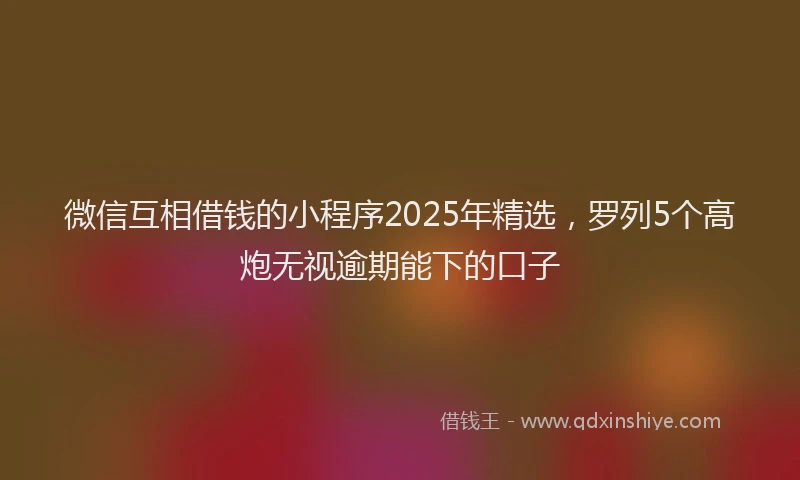 微信互相借钱的小程序2025年精选，罗列5个高炮无视逾期能下的口子