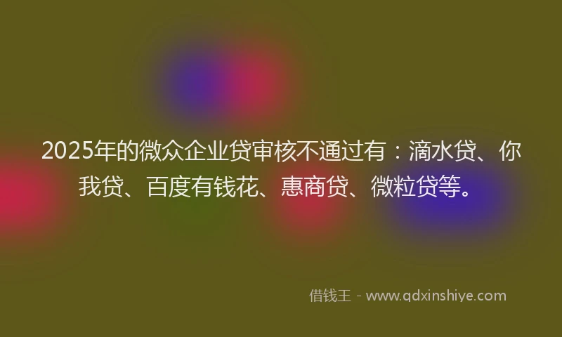 2025年的微众企业贷审核不通过有：滴水贷、你我贷、百度有钱花、惠商贷、微粒贷等。