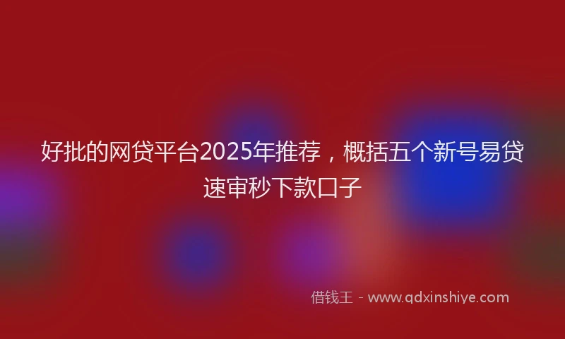 好批的网贷平台2025年推荐，概括五个新号易贷速审秒下款口子
