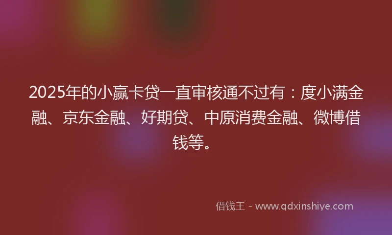 2025年的小赢卡贷一直审核通不过有：度小满金融、京东金融、好期贷、中原消费金融、微博借钱等。