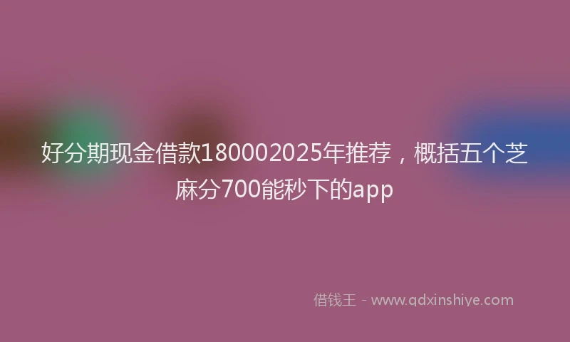 好分期现金借款180002025年推荐，概括五个芝麻分700能秒下的app