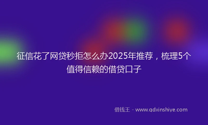 征信花了网贷秒拒怎么办2025年推荐，梳理5个值得信赖的借贷口子