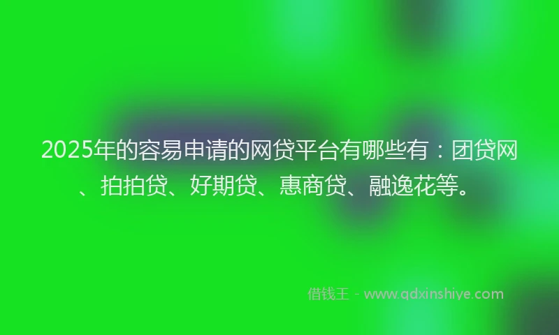 2025年的容易申请的网贷平台有哪些有：团贷网、拍拍贷、好期贷、惠商贷、融逸花等。