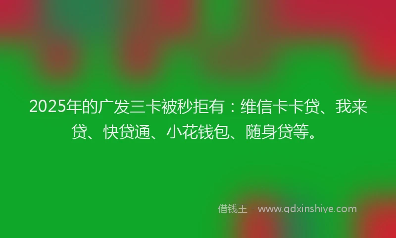 2025年的广发三卡被秒拒有：维信卡卡贷、我来贷、快贷通、小花钱包、随身贷等。