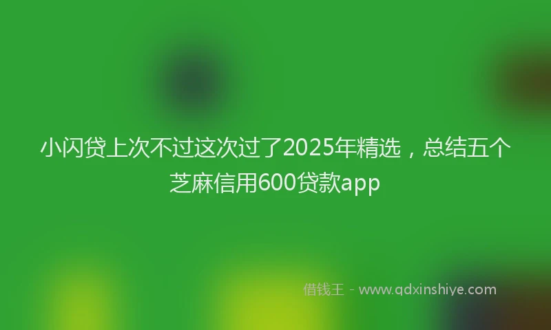 小闪贷上次不过这次过了2025年精选，总结五个芝麻信用600贷款app