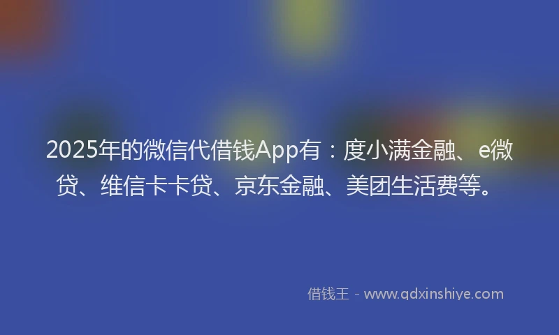 2025年的微信代借钱App有：度小满金融、e微贷、维信卡卡贷、京东金融、美团生活费等。