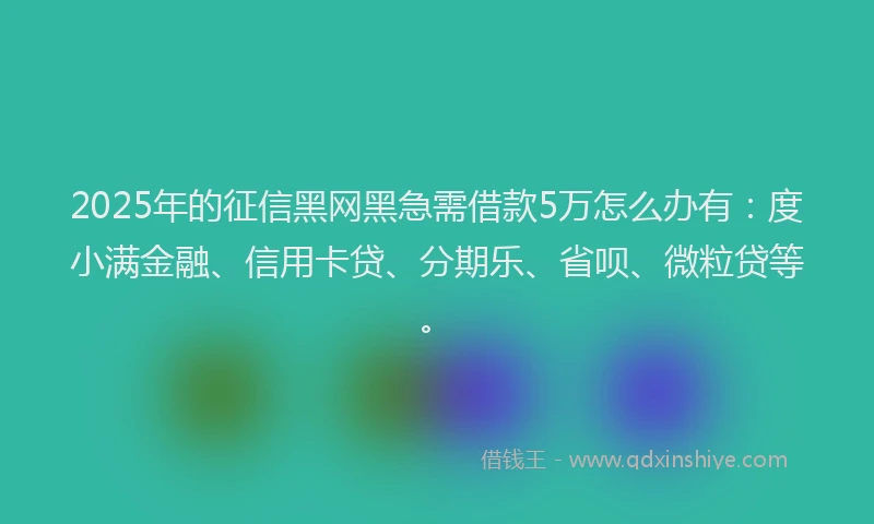 2025年的征信黑网黑急需借款5万怎么办有：度小满金融、信用卡贷、分期乐、省呗、微粒贷等。