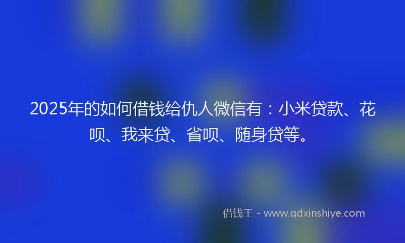 2025年的如何借钱给仇人微信有：小米贷款、花呗、我来贷、省呗、随身贷等。