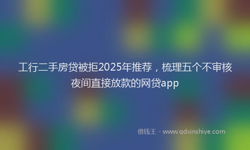 工行二手房贷被拒2025年推荐，梳理五个不审核夜间直接放款的网贷app