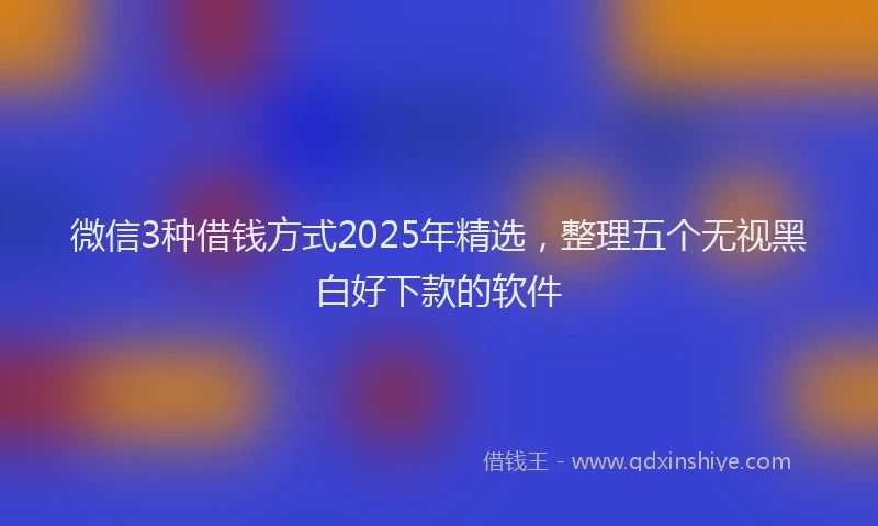 微信3种借钱方式2025年精选，整理五个无视黑白好下款的软件