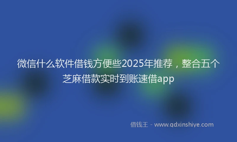微信什么软件借钱方便些2025年推荐，整合五个芝麻借款实时到账速借app