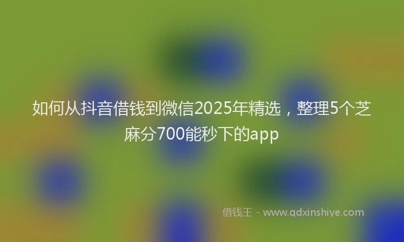 如何从抖音借钱到微信2025年精选，整理5个芝麻分700能秒下的app