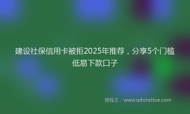 建设社保信用卡被拒2025年推荐，分享5个门槛低易下款口子