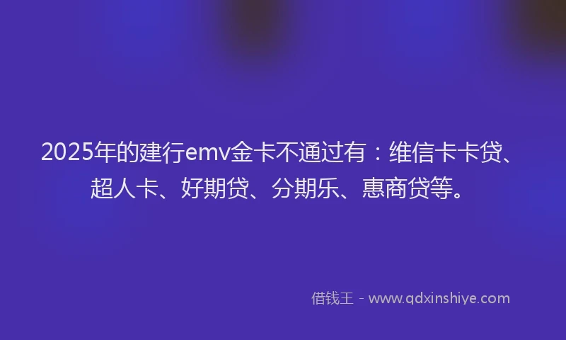 2025年的建行emv金卡不通过有：维信卡卡贷、超人卡、好期贷、分期乐、惠商贷等。