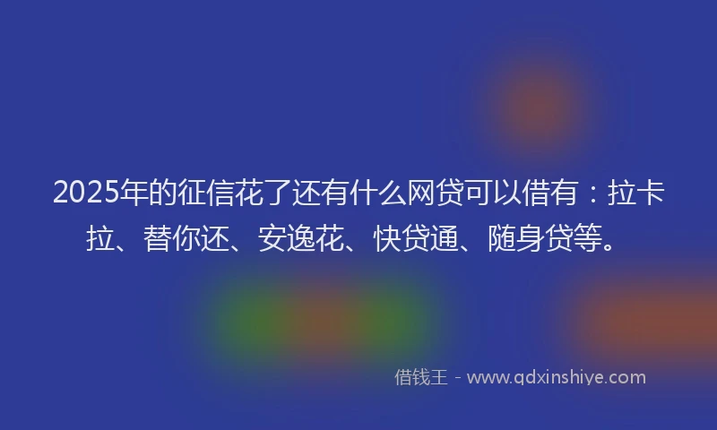 2025年的征信花了还有什么网贷可以借有：拉卡拉、替你还、安逸花、快贷通、随身贷等。