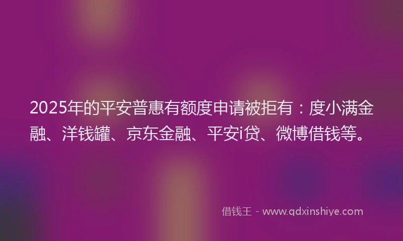 2025年的平安普惠有额度申请被拒有：度小满金融、洋钱罐、京东金融、平安i贷、微博借钱等。