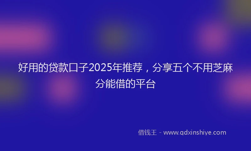 好用的贷款口子2025年推荐，分享五个不用芝麻分能借的平台