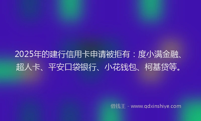 2025年的建行信用卡申请被拒有：度小满金融、超人卡、平安口袋银行、小花钱包、柯基贷等。