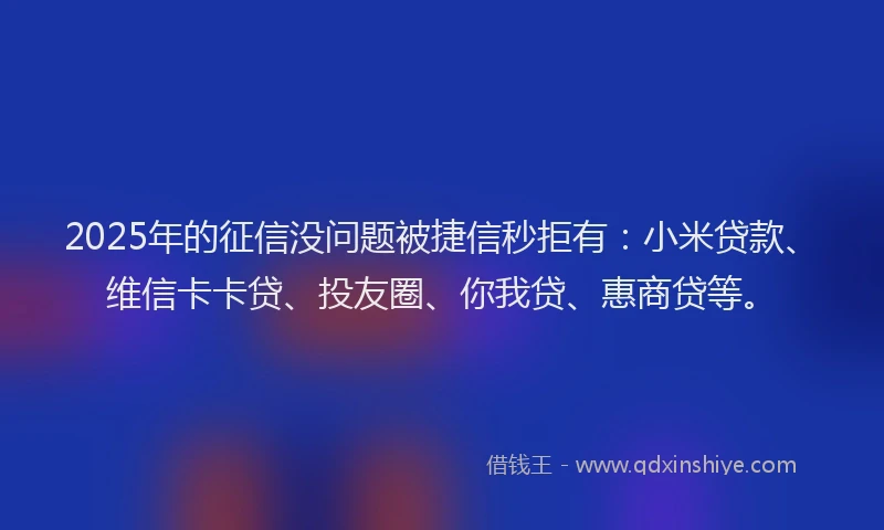 2025年的征信没问题被捷信秒拒有：小米贷款、维信卡卡贷、投友圈、你我贷、惠商贷等。